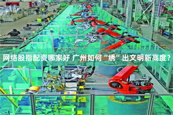 网络股指配资哪家好 广州如何“绣”出文明新高度？