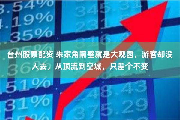 台州股票配资 朱家角隔壁就是大观园，游客却没人去，从顶流到空城，只差个不变