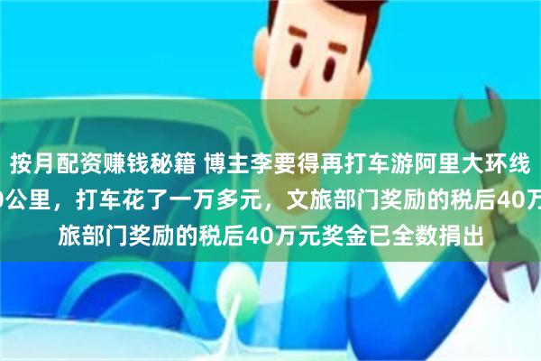 按月配资赚钱秘籍 博主李要得再打车游阿里大环线，本人：行程4000公里，打车花了一万多元，文旅部门奖励的税后40万元奖金已全数捐出