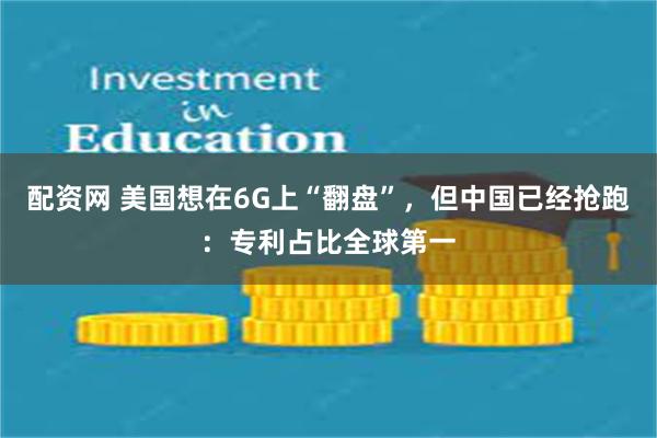 配资网 美国想在6G上“翻盘”，但中国已经抢跑：专利占比全球第一