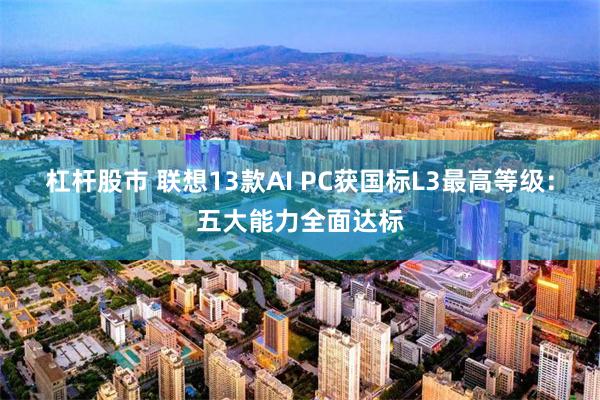 杠杆股市 联想13款AI PC获国标L3最高等级：五大能力全面达标