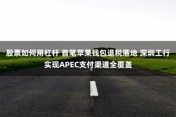 股票如何用杠杆 首笔苹果钱包退税落地 深圳工行实现APEC支付渠道全覆盖