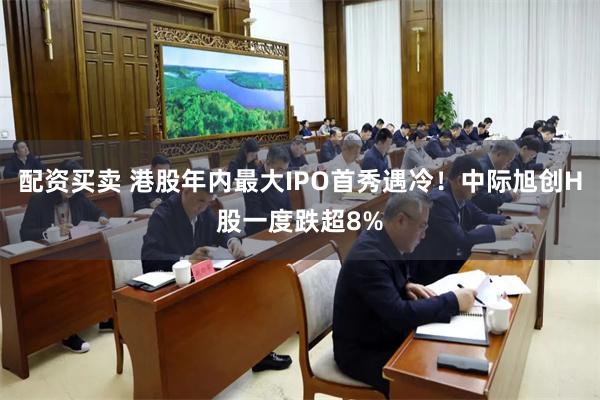 配资买卖 港股年内最大IPO首秀遇冷！中际旭创H股一度跌超8%
