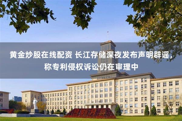 黄金炒股在线配资 长江存储深夜发布声明辟谣，称专利侵权诉讼仍在审理中