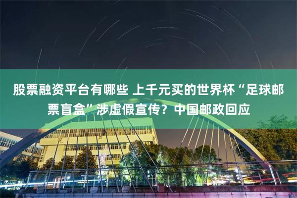 股票融资平台有哪些 上千元买的世界杯“足球邮票盲盒”涉虚假宣传?中国邮政回应