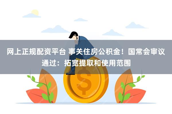 网上正规配资平台 事关住房公积金!国常会审议通过:拓宽提取和使用范围