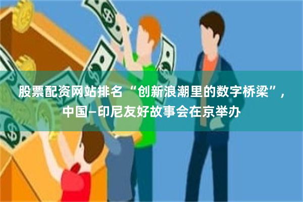 股票配资网站排名 “创新浪潮里的数字桥梁”，中国—印尼友好故事会在京举办