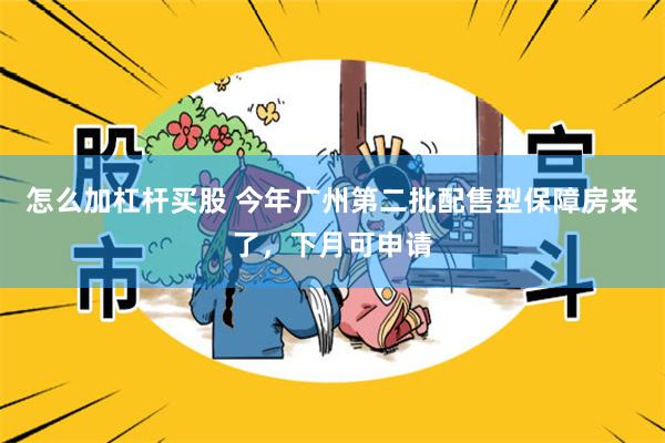 怎么加杠杆买股 今年广州第二批配售型保障房来了,下月可申请