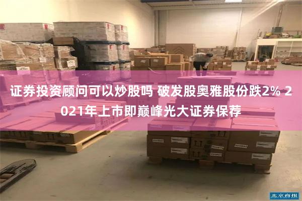 证券投资顾问可以炒股吗 破发股奥雅股份跌2% 2021年上市即巅峰光大证券保荐