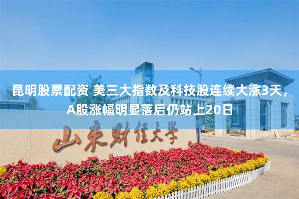 昆明股票配资 美三大指数及科技股连续大涨3天，A股涨幅明显落后仍站上20日