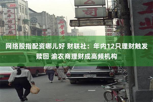 网络股指配资哪儿好 财联社：年内12只理财触发赎回 渝农商理财成高频机构