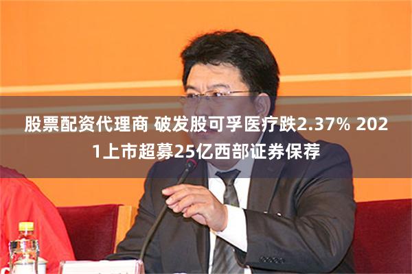 股票配资代理商 破发股可孚医疗跌2.37% 2021上市超募25亿西部证券保荐