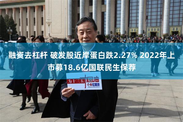 融资去杠杆 破发股近岸蛋白跌2.27% 2022年上市募18.6亿国联民生保荐