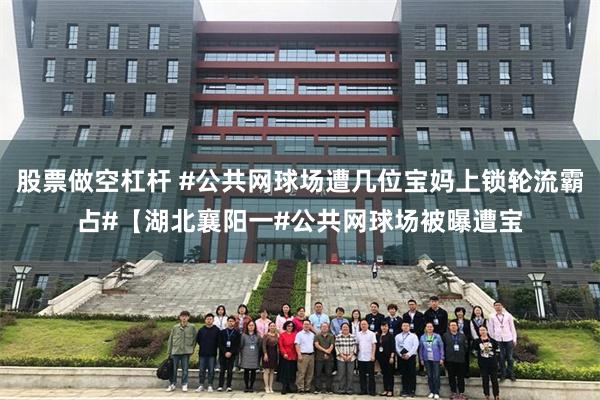 股票做空杠杆 #公共网球场遭几位宝妈上锁轮流霸占#【湖北襄阳一#公共网球场被曝遭宝