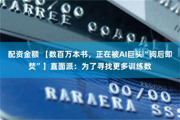 配资金额 【数百万本书,正在被AI巨头“阅后即焚”】直面派:为了寻找更多训练数