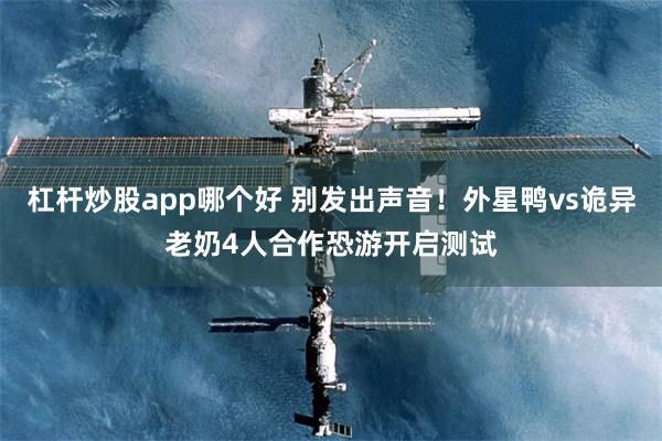 杠杆炒股app哪个好 别发出声音！外星鸭vs诡异老奶4人合作恐游开启测试