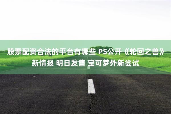 股票配资合法的平台有哪些 PS公开《轮回之兽》新情报 明日发售 宝可梦外新尝试