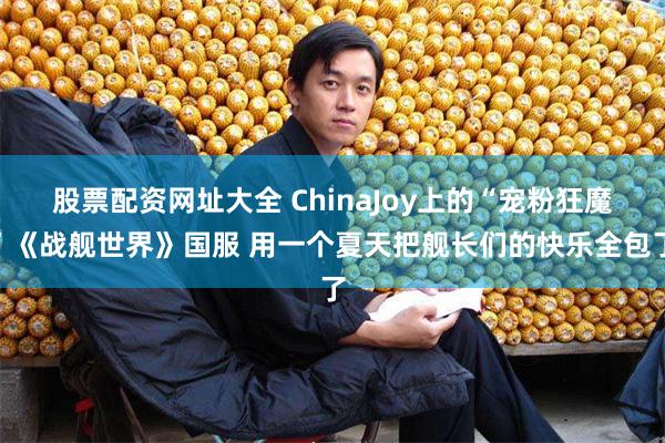 股票配资网址大全 ChinaJoy上的“宠粉狂魔”《战舰世界》国服 用一个夏天把舰长们的快乐全包了