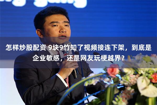 怎样炒股配资 9块9竹知了视频接连下架，到底是企业敏感，还是网友玩梗越界？