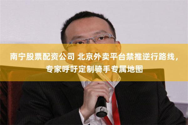 南宁股票配资公司 北京外卖平台禁推逆行路线，专家呼吁定制骑手专属地图