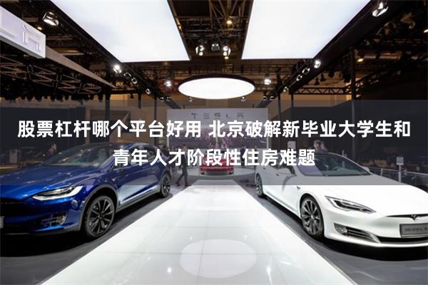 股票杠杆哪个平台好用 北京破解新毕业大学生和青年人才阶段性住房难题