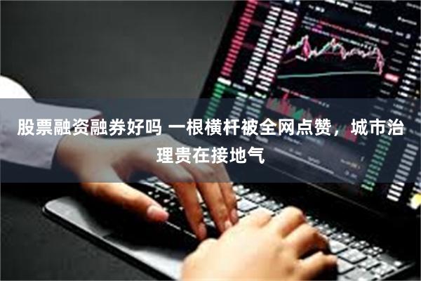 股票融资融券好吗 一根横杆被全网点赞，城市治理贵在接地气