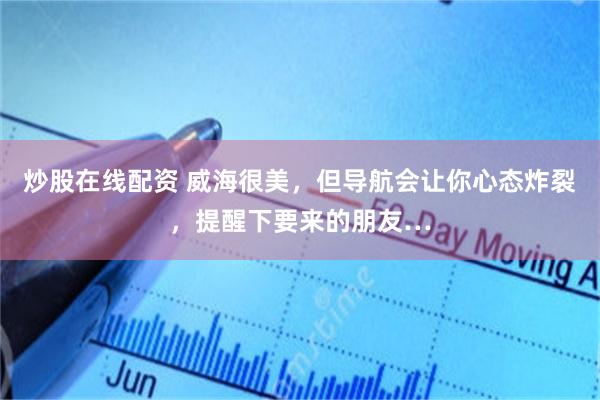 炒股在线配资 威海很美，但导航会让你心态炸裂，提醒下要来的朋友…