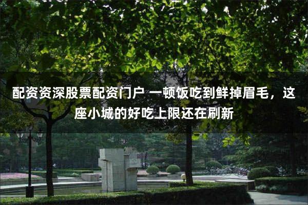 配资资深股票配资门户 一顿饭吃到鲜掉眉毛，这座小城的好吃上限还在刷新