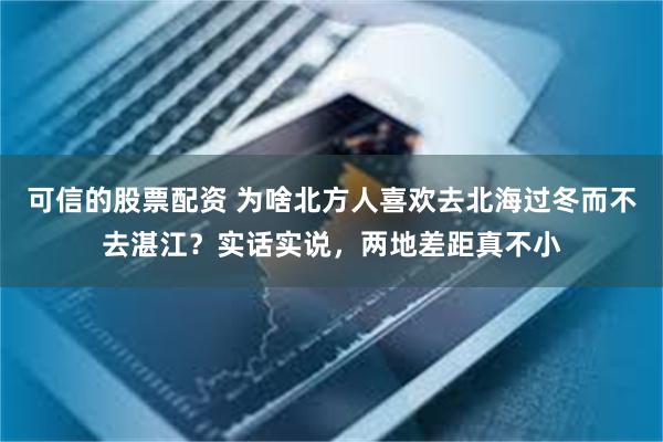 可信的股票配资 为啥北方人喜欢去北海过冬而不去湛江？实话实说，两地差距真不小