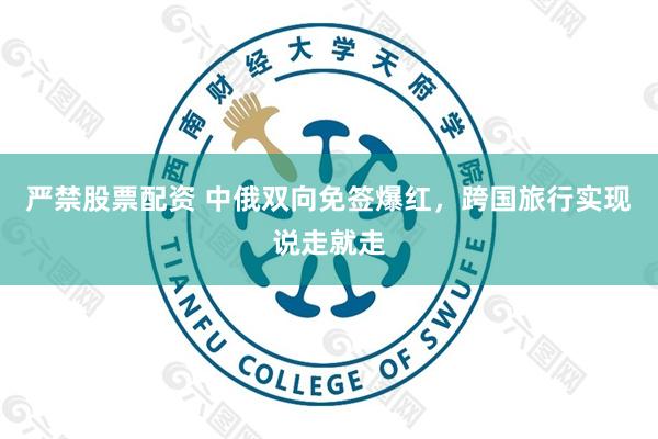 严禁股票配资 中俄双向免签爆红，跨国旅行实现说走就走