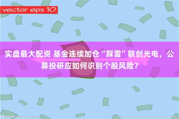 实盘最大配资 基金连续加仓“踩雷”联创光电，公募投研应如何识别个股风险？