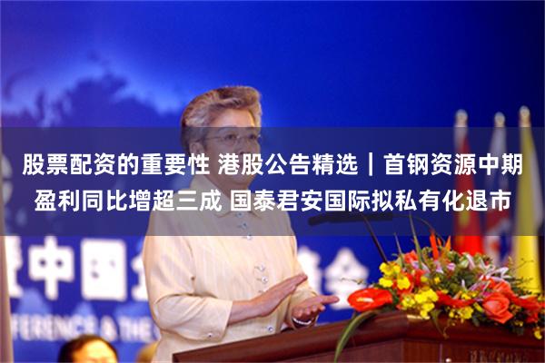 股票配资的重要性 港股公告精选｜首钢资源中期盈利同比增超三成 国泰君安国际拟私有化退市