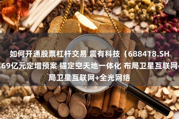 如何开通股票杠杆交易 震有科技（688418.SH）披露10.69亿元定增预案 锚定空天地一体化 布局卫星互联网+全光网络