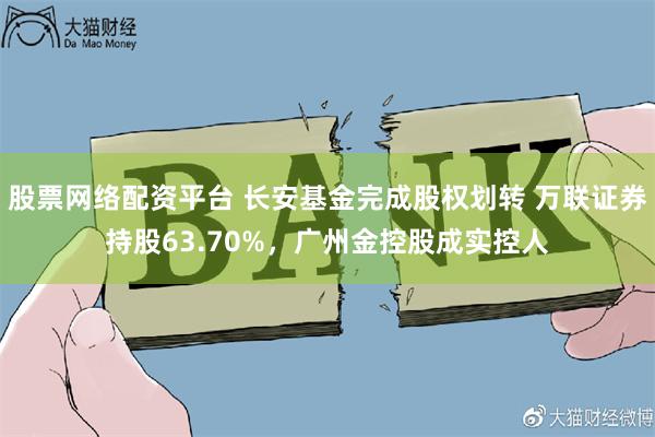 股票网络配资平台 长安基金完成股权划转 万联证券持股63.70%，广州金控股成实控人