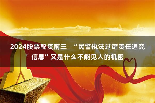 2024股票配资前三   “民警执法过错责任追究信息”又是什么不能见人的机密