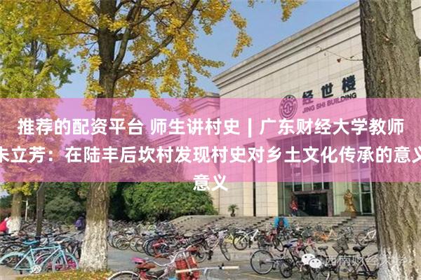 推荐的配资平台 师生讲村史∣广东财经大学教师朱立芳：在陆丰后坎村发现村史对乡土文化传承的意义