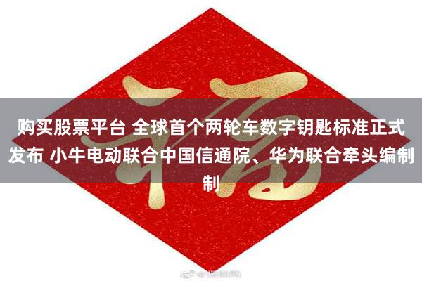 购买股票平台 全球首个两轮车数字钥匙标准正式发布 小牛电动联合中国信通院、华为联合牵头编制