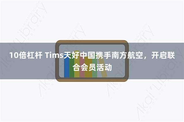 10倍杠杆 Tims天好中国携手南方航空，开启联合会员活动