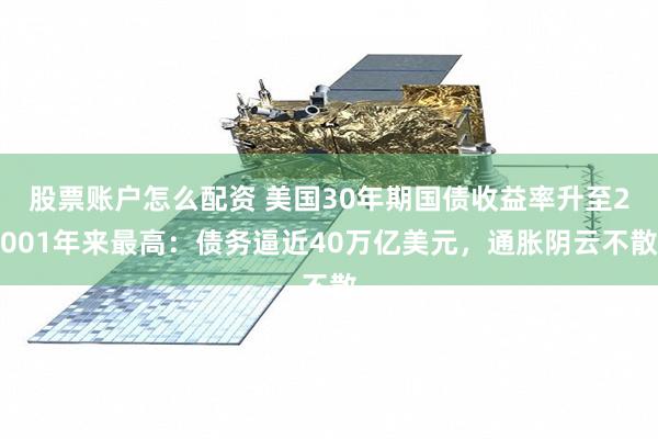 股票账户怎么配资 美国30年期国债收益率升至2001年来最高：债务逼近40万亿美元，通胀阴云不散