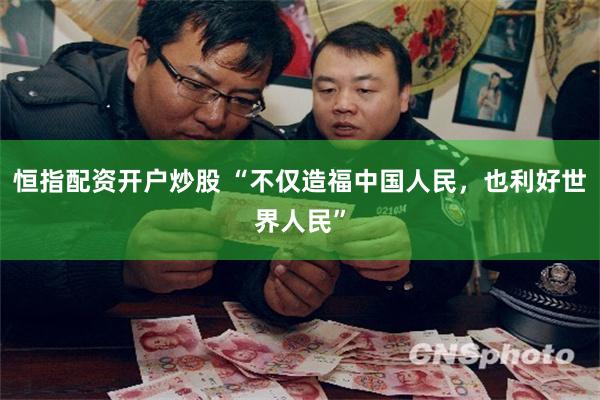 恒指配资开户炒股 “不仅造福中国人民，也利好世界人民”