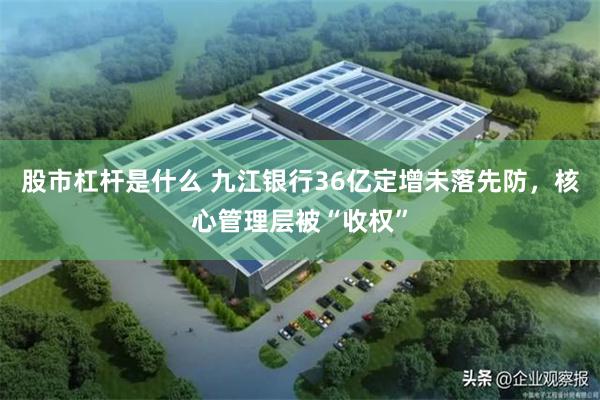 股市杠杆是什么 九江银行36亿定增未落先防，核心管理层被“收权”