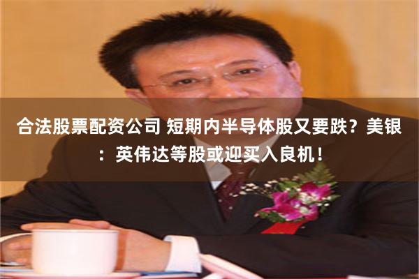 合法股票配资公司 短期内半导体股又要跌?美银:英伟达等股或迎买入良机!