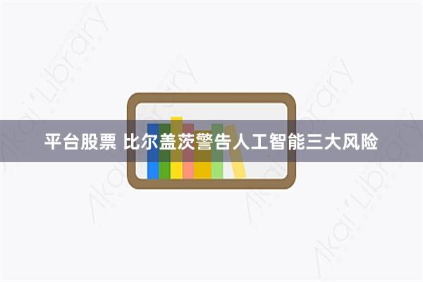 平台股票 比尔盖茨警告人工智能三大风险