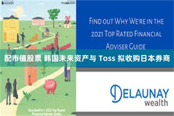 配市值股票 韩国未来资产与 Toss 拟收购日本券商