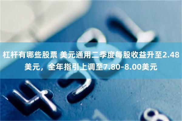 杠杆有哪些股票 美元通用二季度每股收益升至2.48美元，全年指引上调至7.80–8.00美元