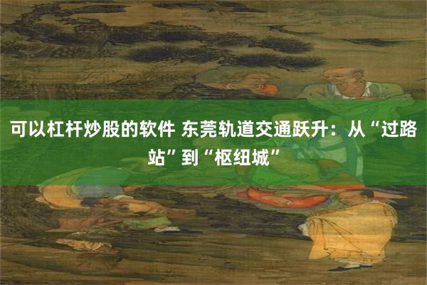 可以杠杆炒股的软件 东莞轨道交通跃升：从“过路站”到“枢纽城”