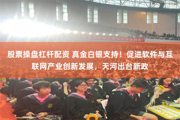 股票操盘杠杆配资 真金白银支持！促进软件与互联网产业创新发展，天河出台新政