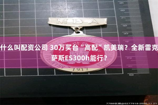 什么叫配资公司 30万买台“高配”凯美瑞？全新雷克萨斯ES300h能行？