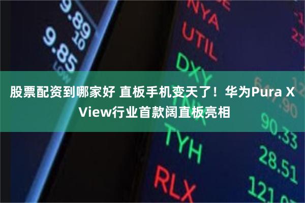 股票配资到哪家好 直板手机变天了！华为Pura X View行业首款阔直板亮相