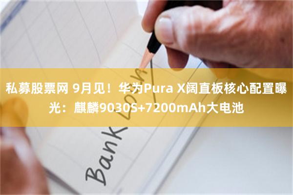 私募股票网 9月见！华为Pura X阔直板核心配置曝光：麒麟9030S+7200mAh大电池